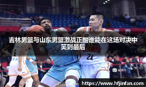 吉林男篮与山东男篮激战正酣谁能在这场对决中笑到最后